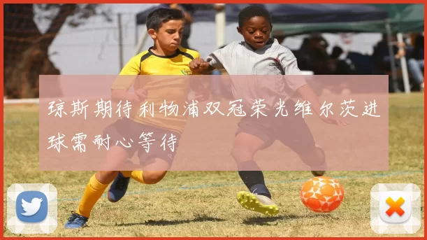 琼斯期待利物浦双冠荣光维尔茨进球需耐心等待