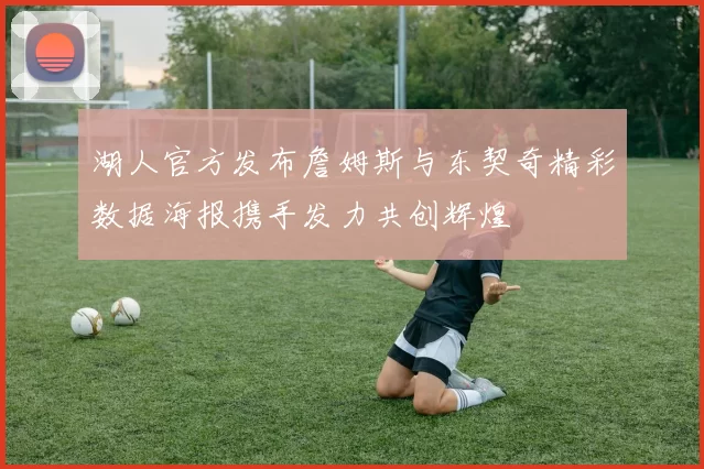 湖人官方发布詹姆斯与东契奇精彩数据海报携手发力共创辉煌