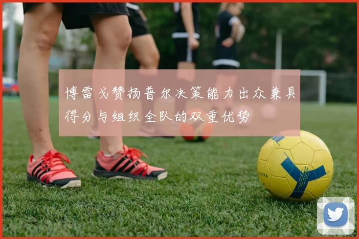 博雷戈赞扬普尔决策能力出众兼具得分与组织全队的双重优势