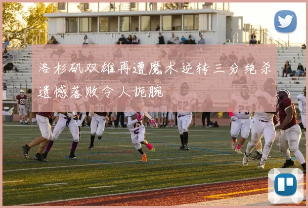 洛杉矶双雄再遭魔术逆转三分绝杀遗憾落败令人扼腕