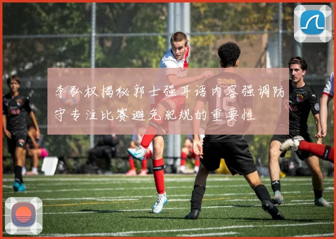 李弘权揭秘郭士强耳语内容强调防守专注比赛避免犯规的重要性