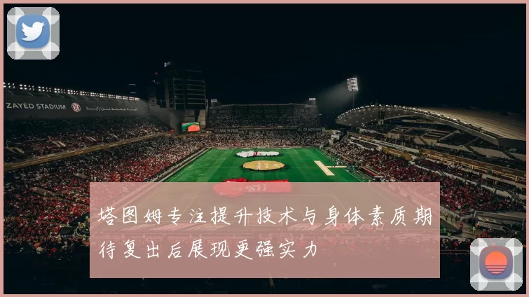 塔图姆专注提升技术与身体素质期待复出后展现更强实力