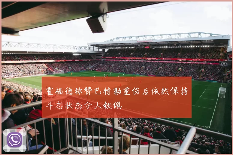 霍福德称赞巴特勒重伤后依然保持斗志状态令人钦佩