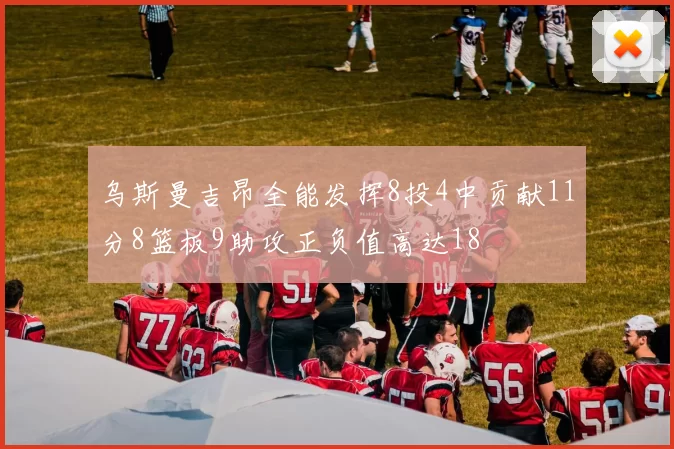 乌斯曼吉昂全能发挥8投4中贡献11分8篮板9助攻正负值高达18