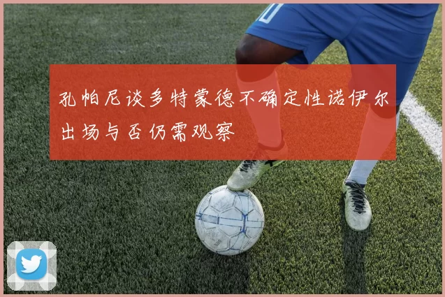孔帕尼谈多特蒙德不确定性诺伊尔出场与否仍需观察