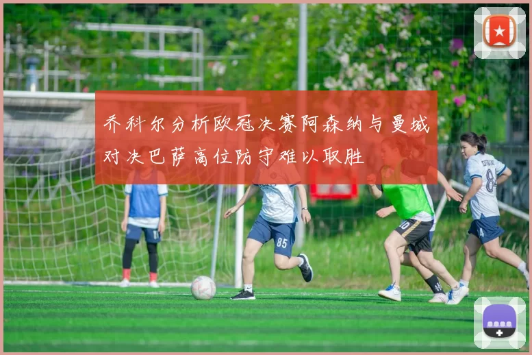 乔科尔分析欧冠决赛阿森纳与曼城对决巴萨高位防守难以取胜