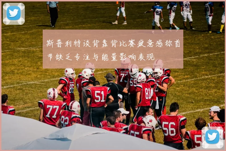 斯普利特谈背靠背比赛疲惫感称首节缺乏专注与能量影响表现