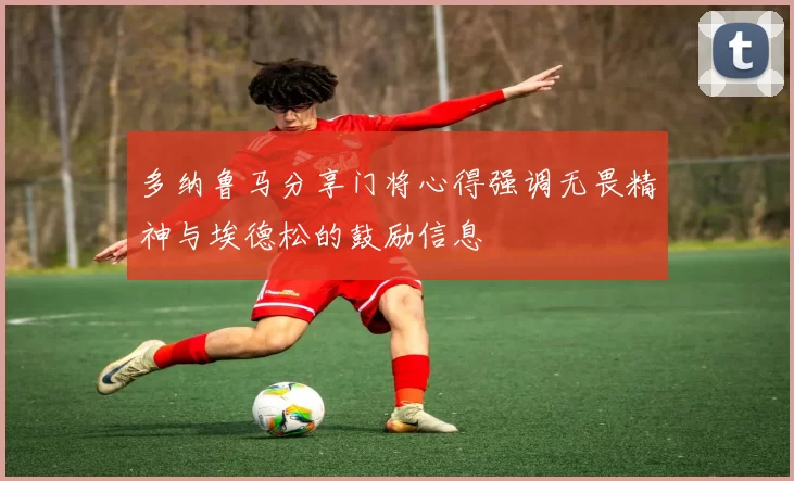 多纳鲁马分享门将心得强调无畏精神与埃德松的鼓励信息