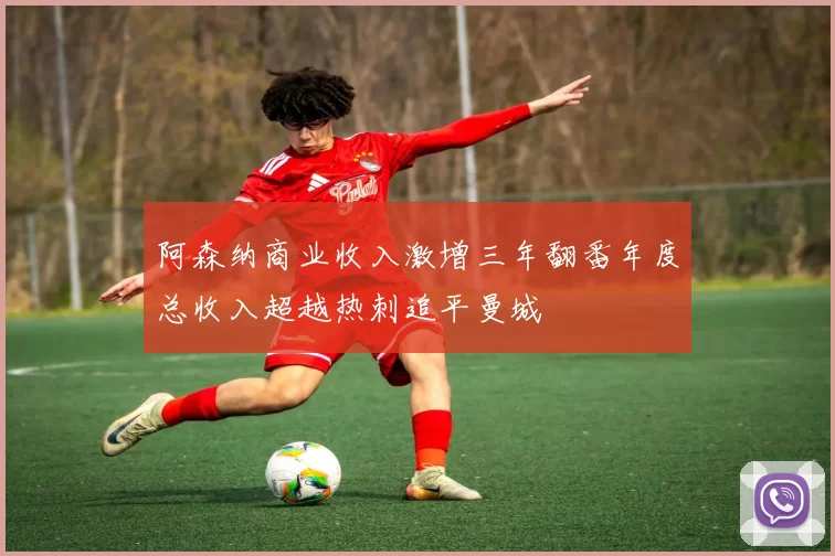 阿森纳商业收入激增三年翻番年度总收入超越热刺追平曼城