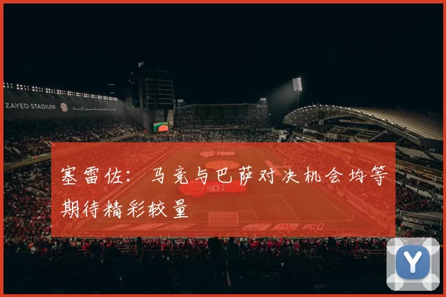 塞雷佐：马竞与巴萨对决机会均等期待精彩较量