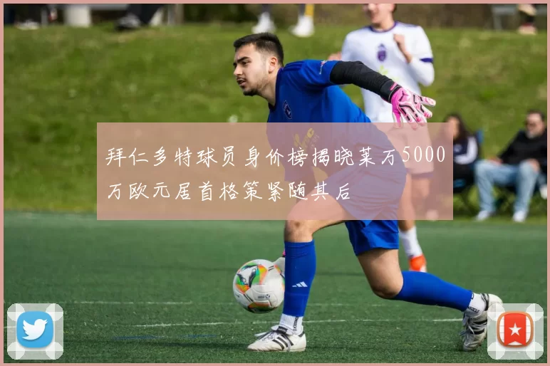 拜仁多特球员身价榜揭晓莱万5000万欧元居首格策紧随其后