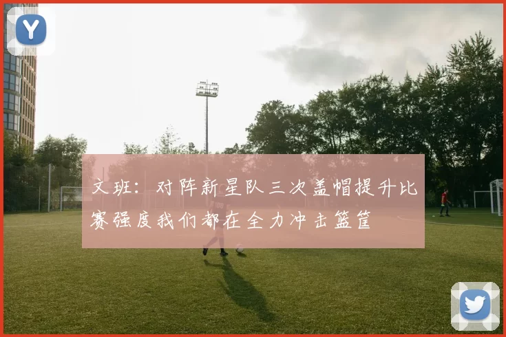 文班：对阵新星队三次盖帽提升比赛强度我们都在全力冲击篮筐