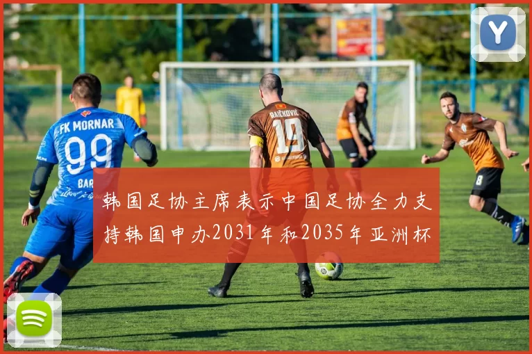 韩国足协主席表示中国足协全力支持韩国申办2031年和2035年亚洲杯赛事