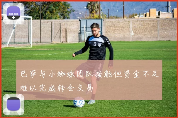 巴萨与小蜘蛛团队接触但资金不足难以完成转会交易