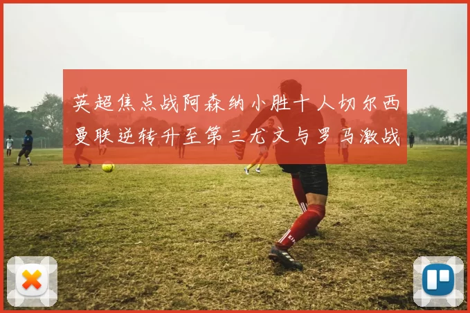英超焦点战阿森纳小胜十人切尔西曼联逆转升至第三尤文与罗马激战平局