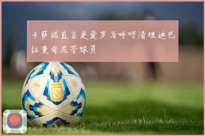 卡萨诺直言更爱罗马呼吁清理迪巴拉曼奇尼等球员