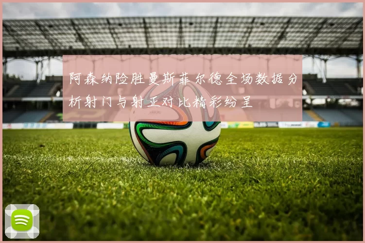 阿森纳险胜曼斯菲尔德全场数据分析射门与射正对比精彩纷呈