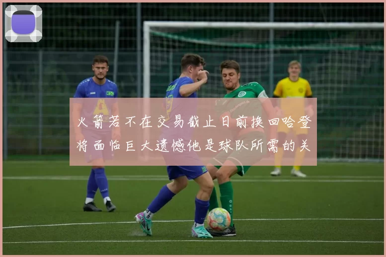 火箭若不在交易截止日前换回哈登将面临巨大遗憾他是球队所需的关键拼图