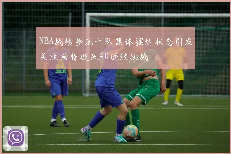NBA战绩垫底十队集体摆烂状态引发关注或将迎来40连败挑战