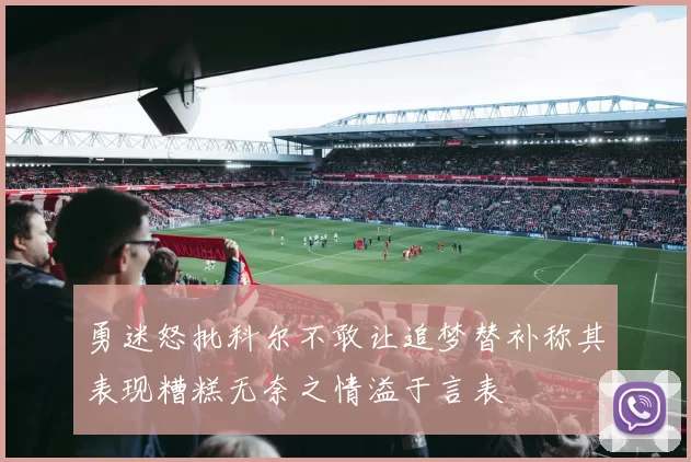 勇迷怒批科尔不敢让追梦替补称其表现糟糕无奈之情溢于言表