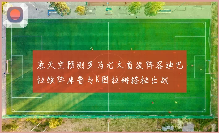 意天空预测罗马尤文首发阵容迪巴拉缺阵库普与K图拉姆搭档出战