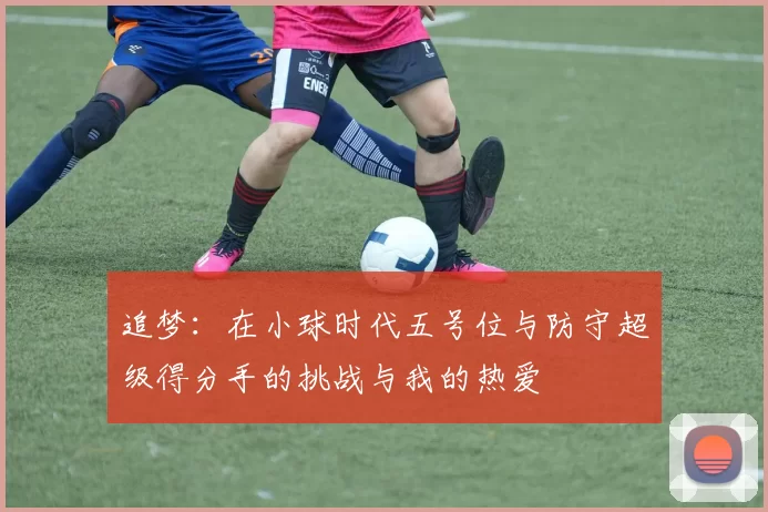 追梦：在小球时代五号位与防守超级得分手的挑战与我的热爱