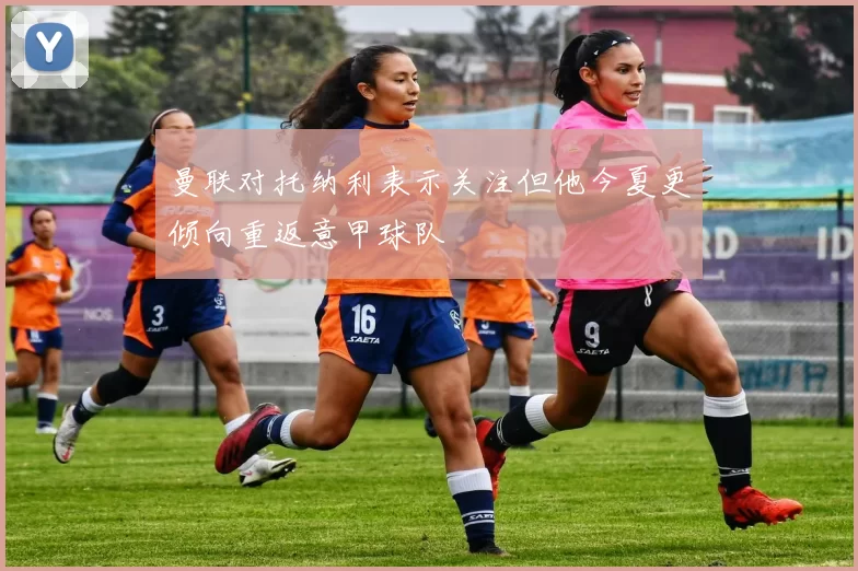 曼联对托纳利表示关注但他今夏更倾向重返意甲球队