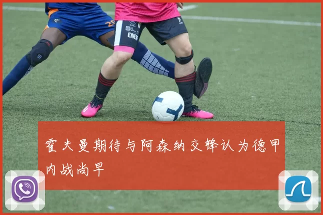 霍夫曼期待与阿森纳交锋认为德甲内战尚早