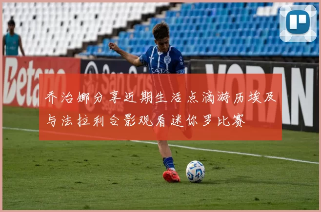 乔治娜分享近期生活点滴游历埃及与法拉利合影观看迷你罗比赛