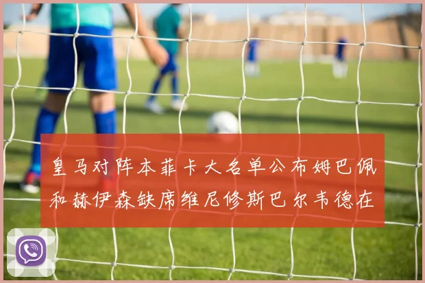 皇马对阵本菲卡大名单公布姆巴佩和赫伊森缺席维尼修斯巴尔韦德在列