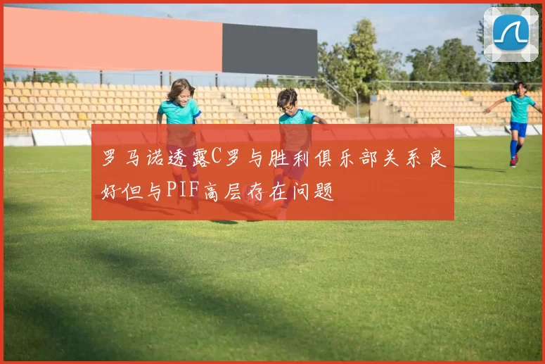 罗马诺透露C罗与胜利俱乐部关系良好但与PIF高层存在问题