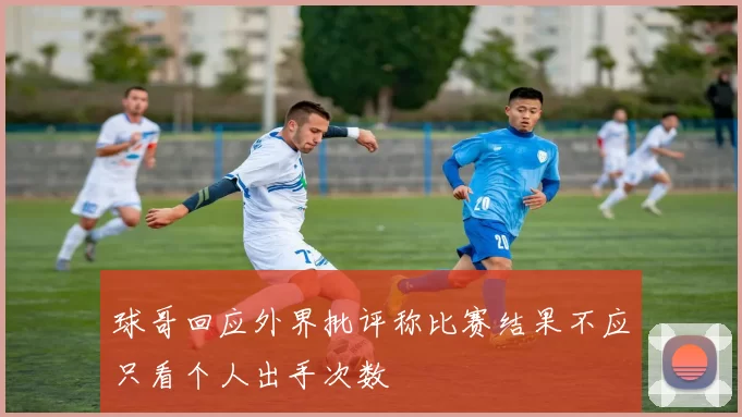 球哥回应外界批评称比赛结果不应只看个人出手次数
