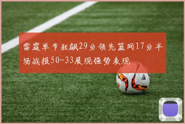 雷霆单节狂飙29分领先篮网17分半场战报50-33展现强势表现