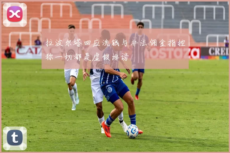 拉波尔塔回应洗钱与非法佣金指控称一切都是虚假诽谤