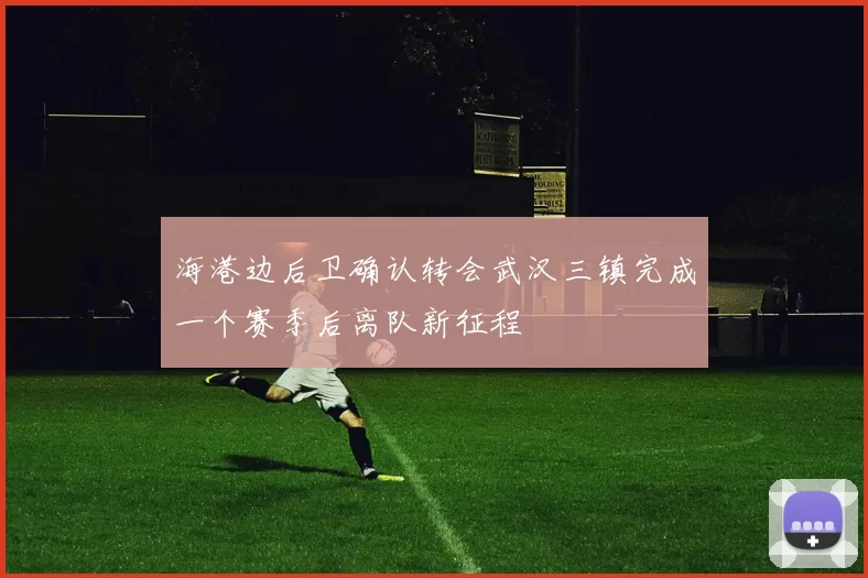 海港边后卫确认转会武汉三镇完成一个赛季后离队新征程