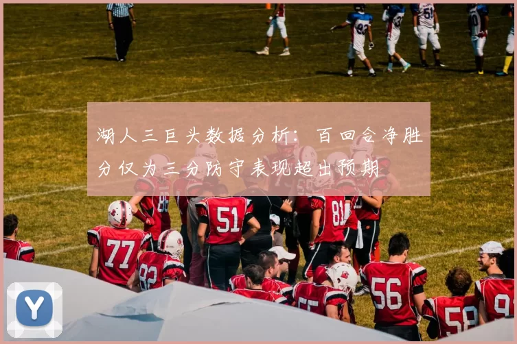 湖人三巨头数据分析：百回合净胜分仅为三分防守表现超出预期