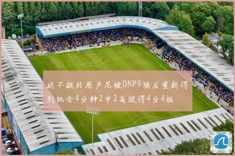 这不挺好用卢尼被DNP9场后重新得到机会4分钟2中2高效得4分4板
